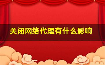 关闭网络代理有什么影响