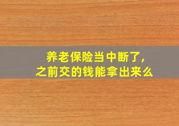 养老保险当中断了,之前交的钱能拿出来么