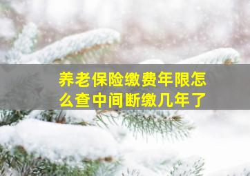 养老保险缴费年限怎么查中间断缴几年了