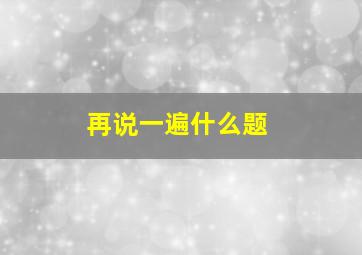 再说一遍什么题