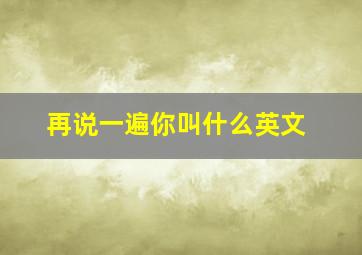 再说一遍你叫什么英文