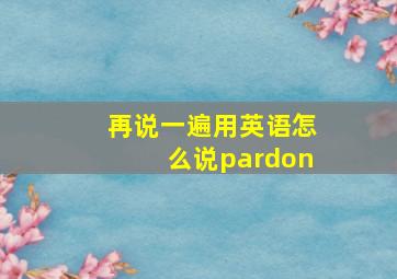 再说一遍用英语怎么说pardon