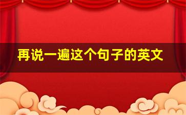 再说一遍这个句子的英文