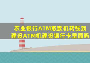 农业银行ATM取款机转钱到建设ATM机建设银行卡里面吗