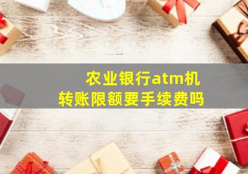 农业银行atm机转账限额要手续费吗