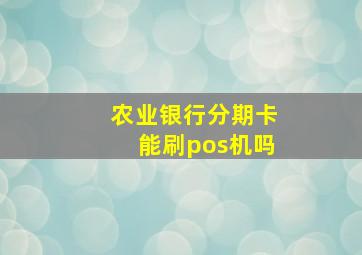 农业银行分期卡能刷pos机吗