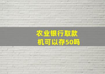 农业银行取款机可以存50吗