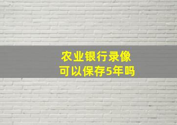 农业银行录像可以保存5年吗