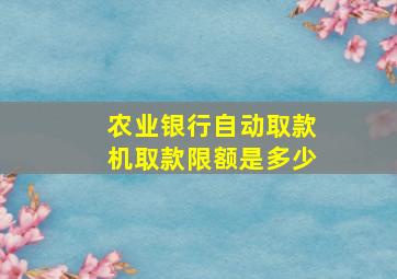 农业银行自动取款机取款限额是多少