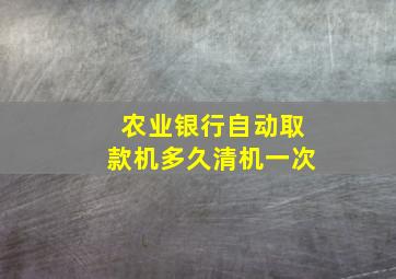 农业银行自动取款机多久清机一次