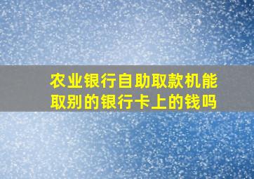 农业银行自助取款机能取别的银行卡上的钱吗