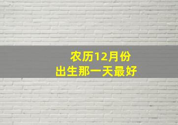 农历12月份出生那一天最好