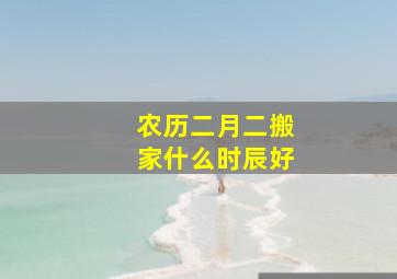 农历二月二搬家什么时辰好