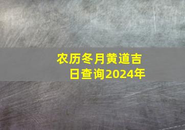 农历冬月黄道吉日查询2024年