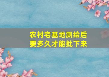 农村宅基地测绘后要多久才能批下来