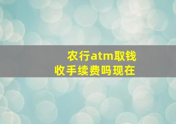 农行atm取钱收手续费吗现在