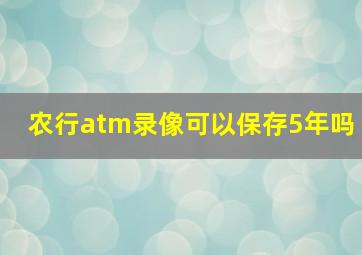 农行atm录像可以保存5年吗