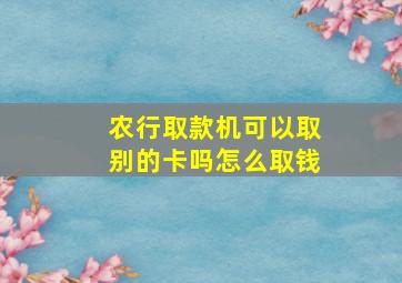 农行取款机可以取别的卡吗怎么取钱