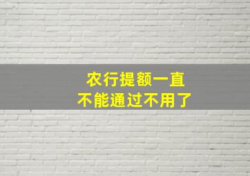 农行提额一直不能通过不用了