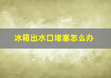 冰箱出水口堵塞怎么办