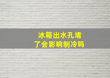 冰箱出水孔堵了会影响制冷吗