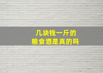 几块钱一斤的粮食酒是真的吗