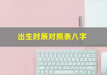 出生时辰对照表八字