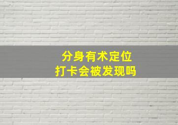 分身有术定位打卡会被发现吗