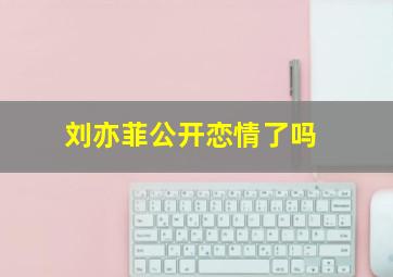 刘亦菲公开恋情了吗