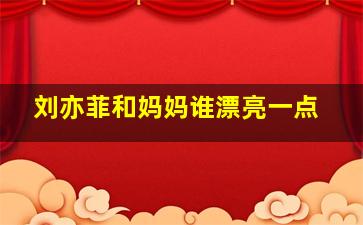 刘亦菲和妈妈谁漂亮一点