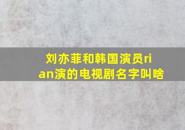 刘亦菲和韩国演员rian演的电视剧名字叫啥