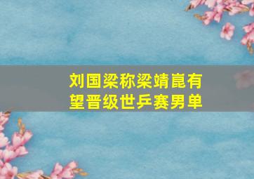 刘国梁称梁靖崑有望晋级世乒赛男单