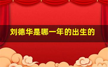 刘德华是哪一年的出生的