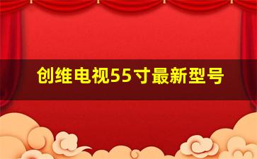 创维电视55寸最新型号