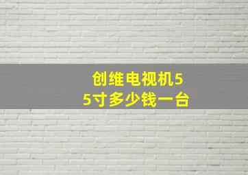 创维电视机55寸多少钱一台