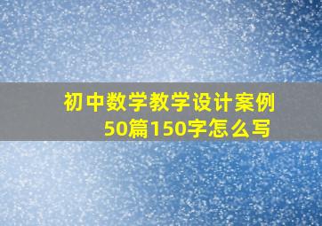 初中数学教学设计案例50篇150字怎么写