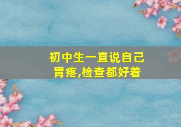 初中生一直说自己胃疼,检查都好着