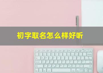 初字取名怎么样好听