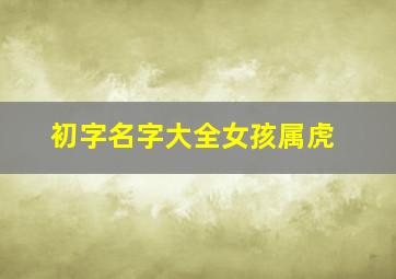 初字名字大全女孩属虎