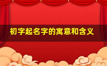 初字起名字的寓意和含义