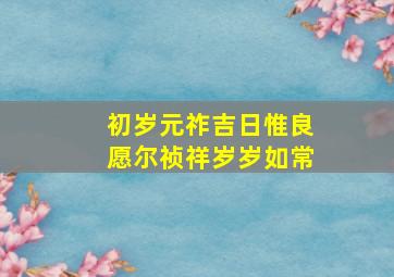 初岁元祚吉日惟良愿尔祯祥岁岁如常