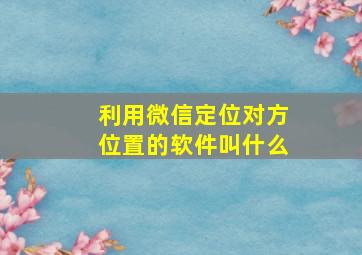 利用微信定位对方位置的软件叫什么