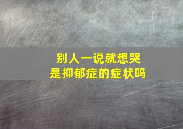 别人一说就想哭是抑郁症的症状吗