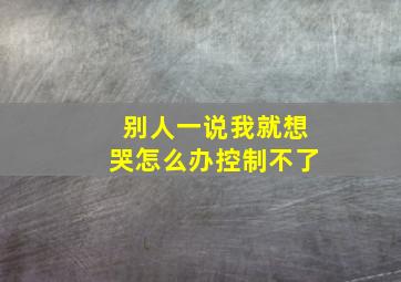 别人一说我就想哭怎么办控制不了