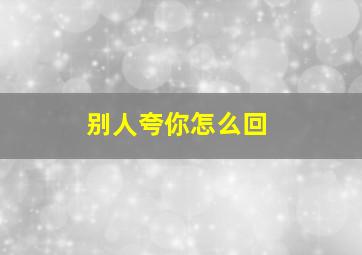 别人夸你怎么回