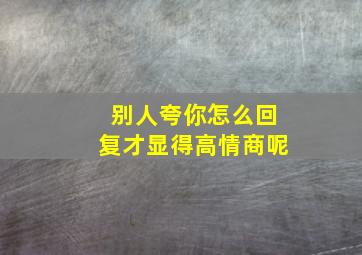 别人夸你怎么回复才显得高情商呢