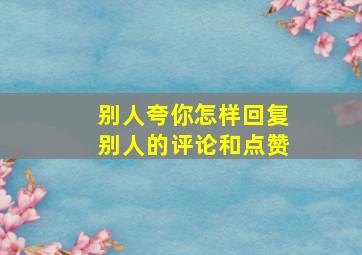 别人夸你怎样回复别人的评论和点赞