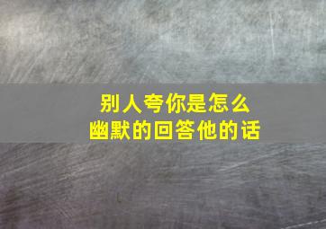 别人夸你是怎么幽默的回答他的话