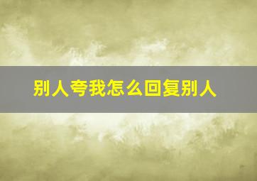 别人夸我怎么回复别人