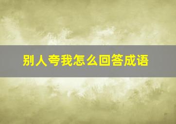 别人夸我怎么回答成语